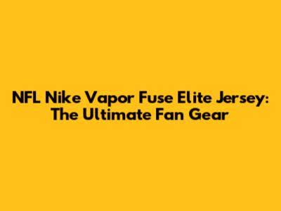 NFL Nike Vapor Fuse Elite Jersey: The Ultimate Fan Gear