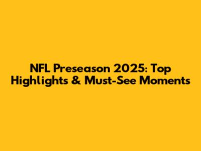 NFL Preseason 2025: Top Highlights & Must-See Moments