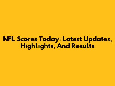 NFL Scores Today: Latest Updates, Highlights, And Results
