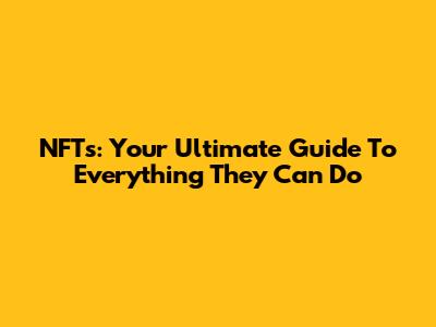 NFTs: Your Ultimate Guide To Everything They Can Do