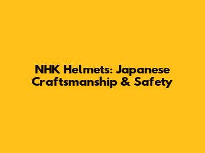NHK Helmets: Japanese Craftsmanship & Safety