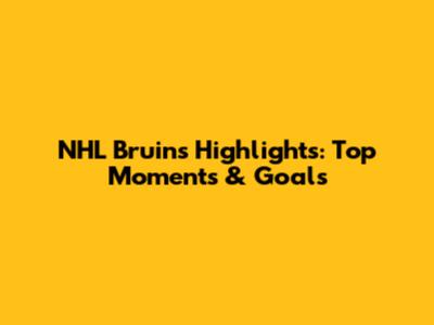 NHL Bruins Highlights: Top Moments & Goals