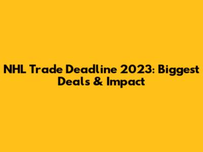 NHL Trade Deadline 2023: Biggest Deals & Impact
