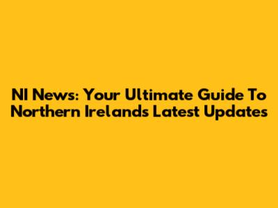 NI News: Your Ultimate Guide To Northern Ireland's Latest Updates