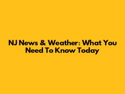 NJ News & Weather: What You Need To Know Today