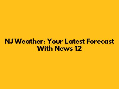 NJ Weather: Your Latest Forecast With News 12