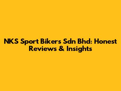 NKS Sport Bikers Sdn Bhd: Honest Reviews & Insights