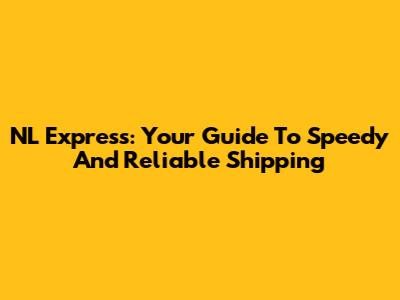 NL Express: Your Guide To Speedy And Reliable Shipping