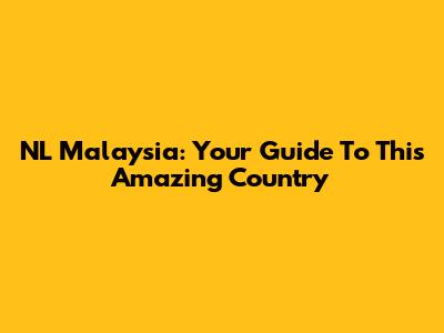 NL Malaysia: Your Guide To This Amazing Country
