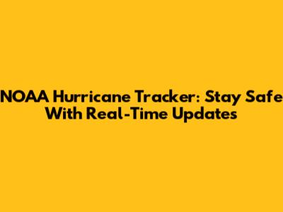 NOAA Hurricane Tracker: Stay Safe With Real-Time Updates