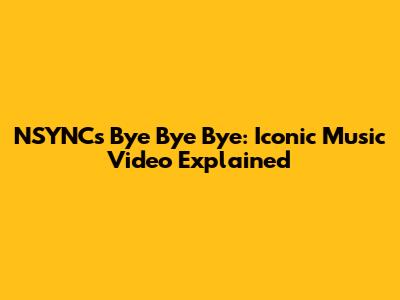 NSYNC's "Bye Bye Bye": Iconic Music Video Explained