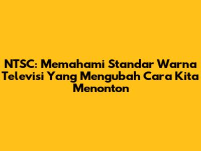 NTSC: Memahami Standar Warna Televisi Yang Mengubah Cara Kita Menonton