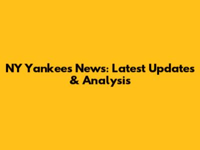 NY Yankees News: Latest Updates & Analysis