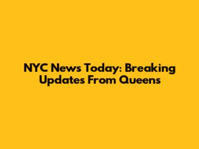 NYC News Today: Breaking Updates From Queens
