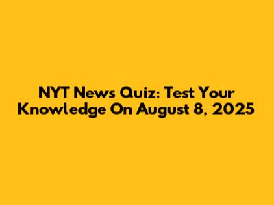 NYT News Quiz: Test Your Knowledge On August 8, 2025