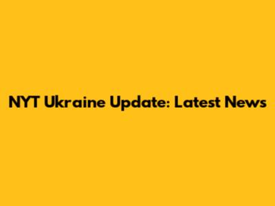 NYT Ukraine Update: Latest News