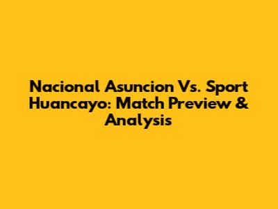 Nacional Asuncion Vs. Sport Huancayo: Match Preview & Analysis