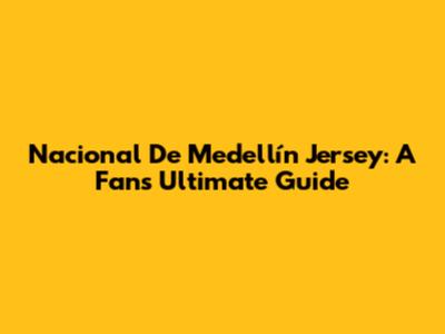 Nacional De Medellín Jersey: A Fan's Ultimate Guide