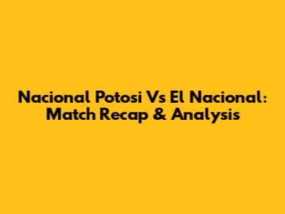 Nacional Potosi Vs El Nacional: Match Recap & Analysis