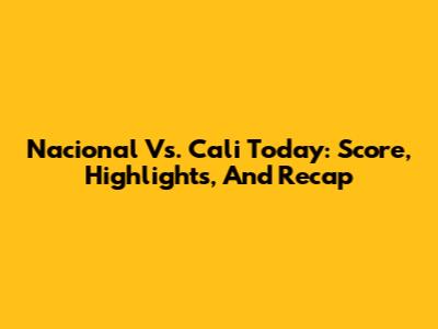 Nacional Vs. Cali Today: Score, Highlights, And Recap