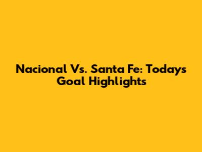 Nacional Vs. Santa Fe: Today's Goal Highlights