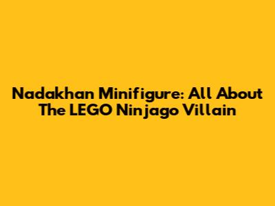 Nadakhan Minifigure: All About The LEGO Ninjago Villain