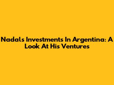 Nadal's Investments In Argentina: A Look At His Ventures