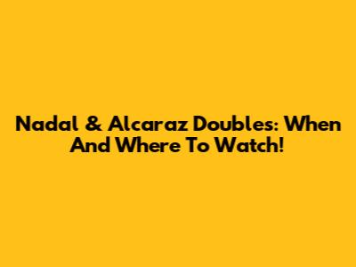 Nadal & Alcaraz Doubles: When And Where To Watch!