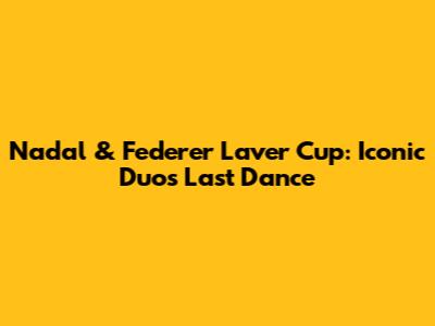 Nadal & Federer Laver Cup: Iconic Duo's Last Dance