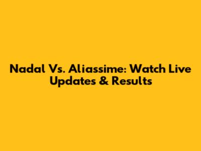 Nadal Vs. Aliassime: Watch Live Updates & Results