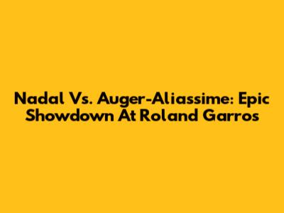 Nadal Vs. Auger-Aliassime: Epic Showdown At Roland Garros