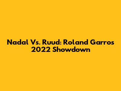 Nadal Vs. Ruud: Roland Garros 2022 Showdown