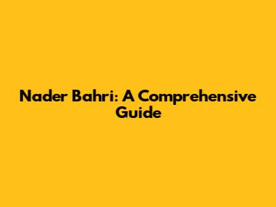 Nader Bahri: A Comprehensive Guide