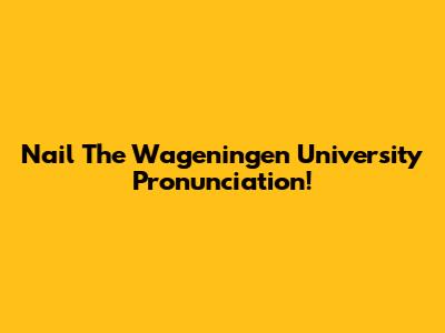 Nail The Wageningen University Pronunciation!