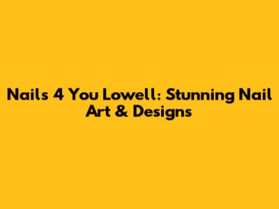 Nails 4 You Lowell: Stunning Nail Art & Designs