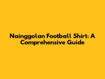 Nainggolan Football Shirt: A Comprehensive Guide