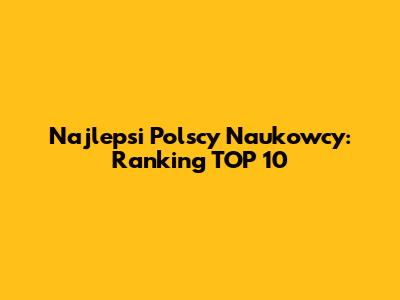 Najlepsi Polscy Naukowcy: Ranking TOP 10