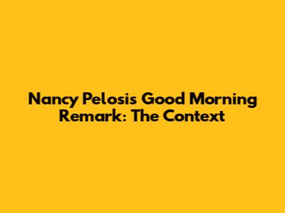 Nancy Pelosi's "Good Morning" Remark: The Context