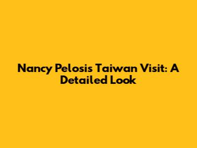 Nancy Pelosi's Taiwan Visit: A Detailed Look