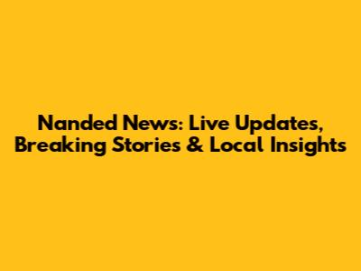 Nanded News: Live Updates, Breaking Stories & Local Insights