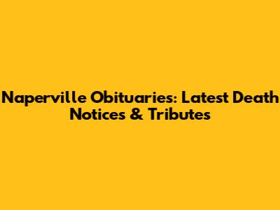 Naperville Obituaries: Latest Death Notices & Tributes