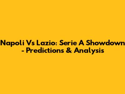 Napoli Vs Lazio: Serie A Showdown - Predictions & Analysis