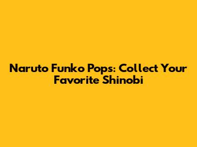 Naruto Funko Pops: Collect Your Favorite Shinobi