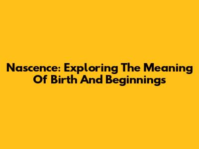 Nascence: Exploring The Meaning Of Birth And Beginnings