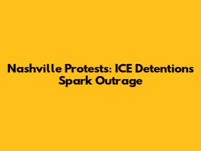 Nashville Protests: ICE Detentions Spark Outrage