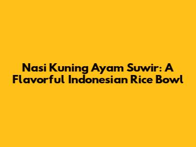 Nasi Kuning Ayam Suwir: A Flavorful Indonesian Rice Bowl