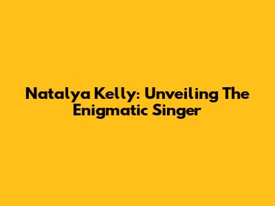 Natalya Kelly: Unveiling The Enigmatic Singer