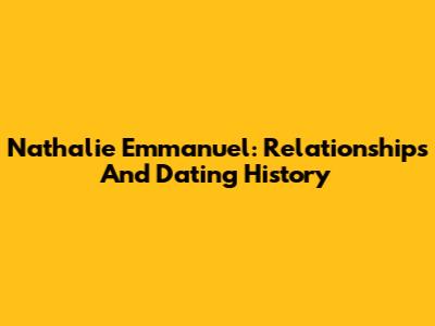 Nathalie Emmanuel: Relationships And Dating History