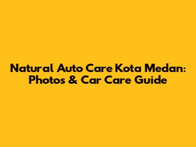 Natural Auto Care Kota Medan: Photos & Car Care Guide