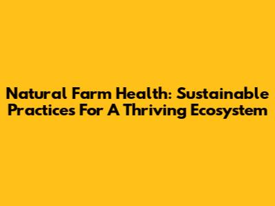 Natural Farm Health: Sustainable Practices For A Thriving Ecosystem